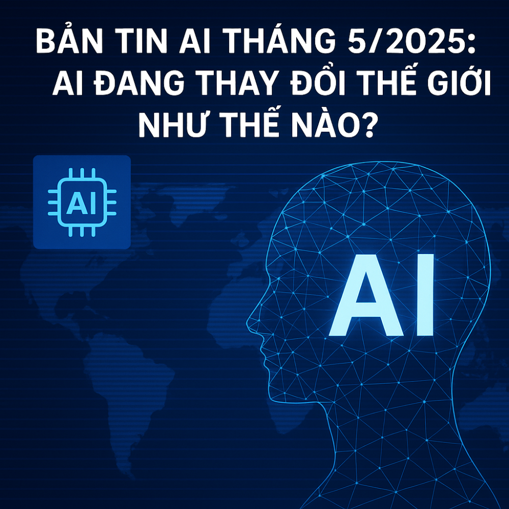 Bản Tin AI Tháng 5/2025: Trí Tuệ Nhân Tạo Đang Thay Đổi Thế Giới Như Thế Nào?